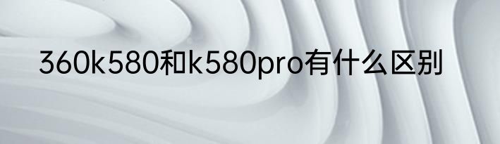 360k580和k580pro有什么区别