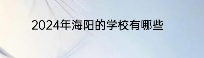 2024年海阳的学校有哪些