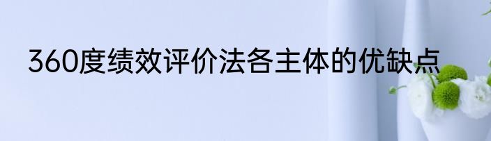 360度绩效评价法各主体的优缺点