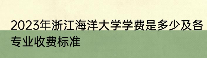 2023年浙江海洋大学学费是多少及各专业收费标准