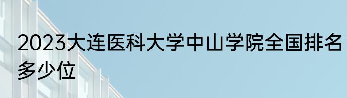 2023大连医科大学中山学院全国排名多少位