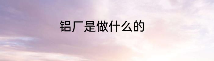 铝厂是做什么的