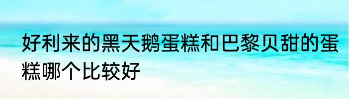 好利来的黑天鹅蛋糕和巴黎贝甜的蛋糕哪个比较好