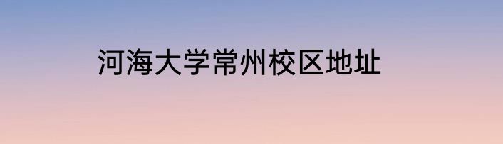 河海大学常州校区地址
