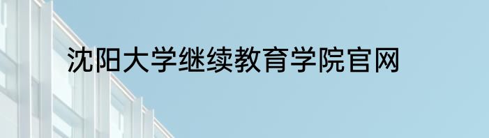 沈阳大学继续教育学院官网