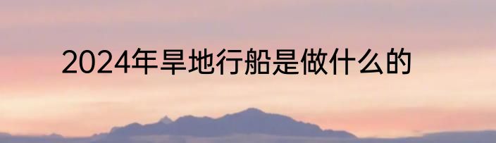 2024年旱地行船是做什么的