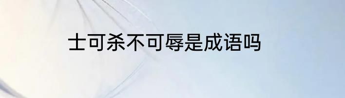 士可杀不可辱是成语吗