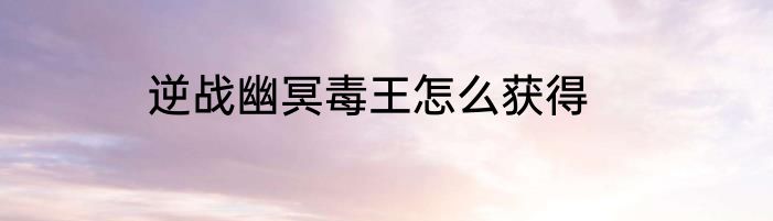 逆战幽冥毒王怎么获得