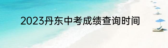2023丹东中考成绩查询时间