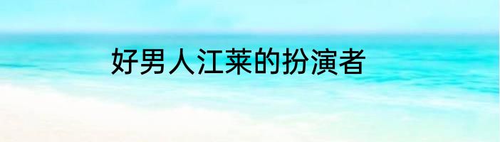 好男人江莱的扮演者