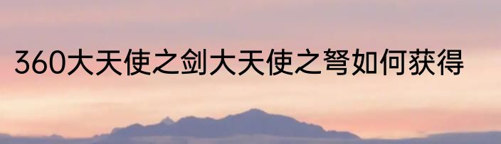 360大天使之剑大天使之弩如何获得
