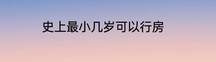 史上最小几岁可以行房