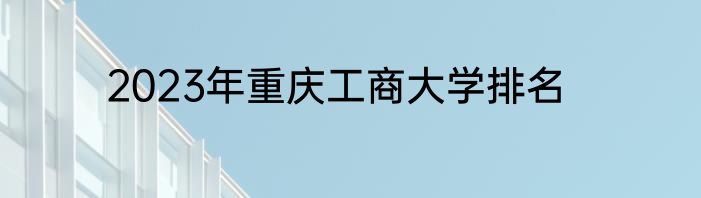 2023年重庆工商大学排名
