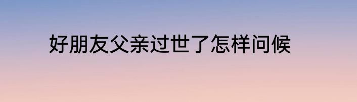 好朋友父亲过世了怎样问候