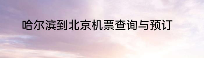 哈尔滨到北京机票查询与预订
