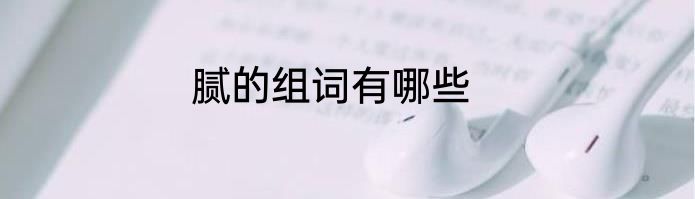 腻的组词有哪些