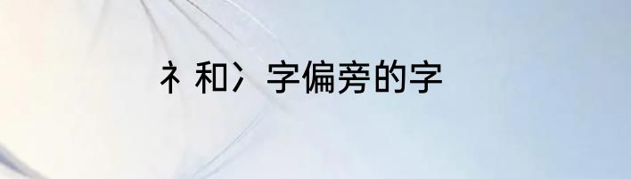 礻和冫字偏旁的字