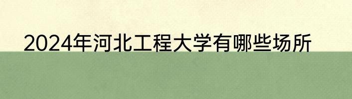 2024年河北工程大学有哪些场所