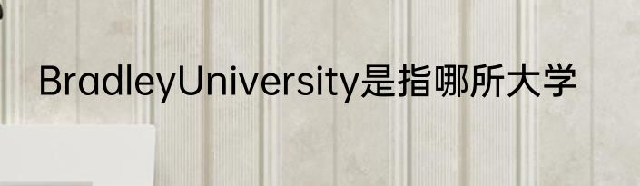 BradleyUniversity是指哪所大学