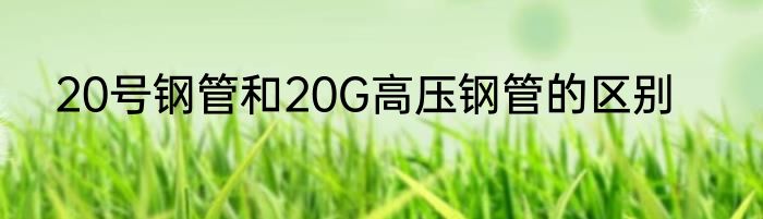 20号钢管和20G高压钢管的区别