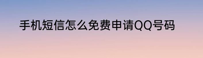 手机短信怎么免费申请QQ号码