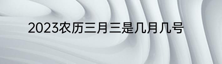 2023农历三月三是几月几号