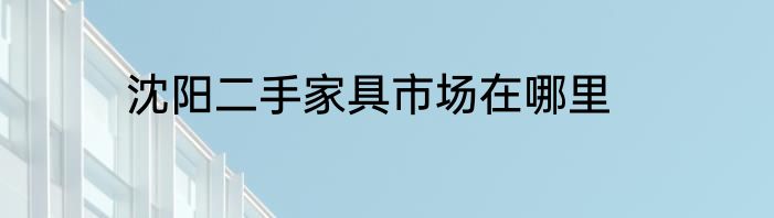 沈阳二手家具市场在哪里