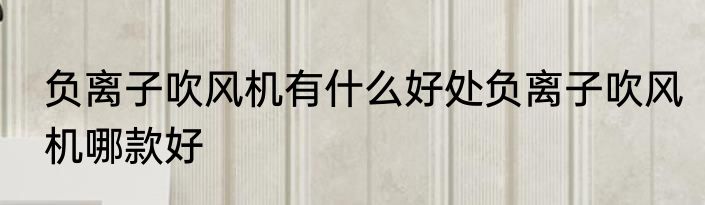 负离子吹风机有什么好处负离子吹风机哪款好