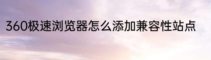 360极速浏览器怎么添加兼容性站点