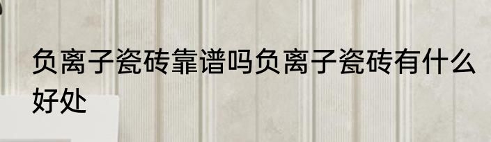 负离子瓷砖靠谱吗负离子瓷砖有什么好处