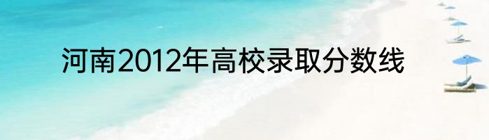 河南2012年高校录取分数线