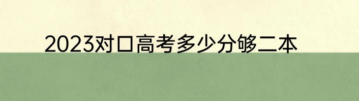2023对口高考多少分够二本