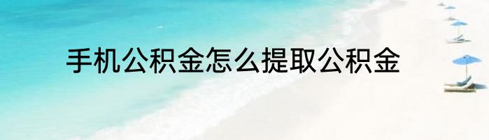 手机公积金怎么提取公积金