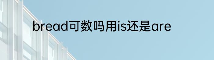 bread可数吗用is还是are