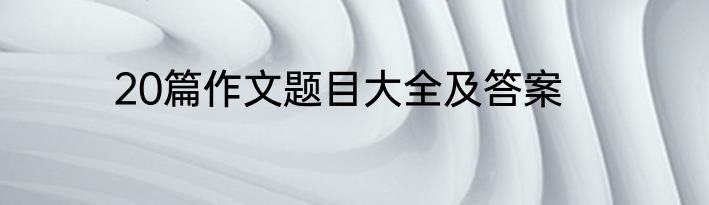 20篇作文题目大全及答案