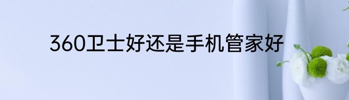 360卫士好还是手机管家好