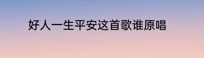 好人一生平安这首歌谁原唱