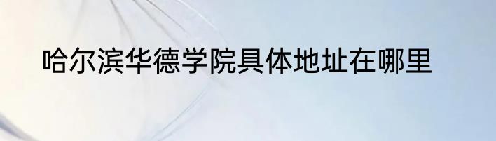 哈尔滨华德学院具体地址在哪里