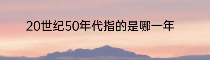 20世纪50年代指的是哪一年