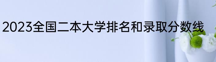 2023全国二本大学排名和录取分数线