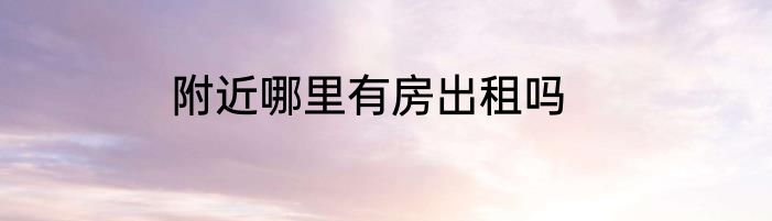 附近哪里有房出租吗