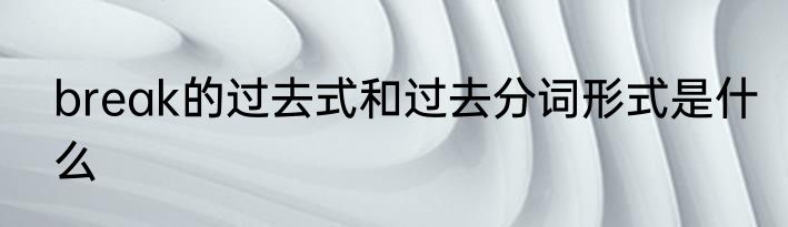 break的过去式和过去分词形式是什么