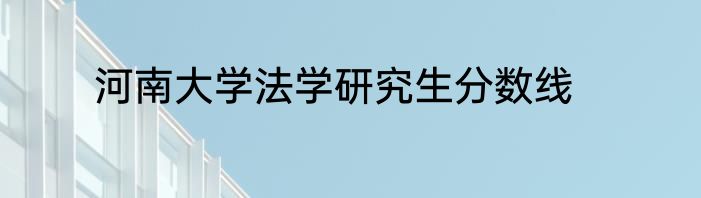 河南大学法学研究生分数线