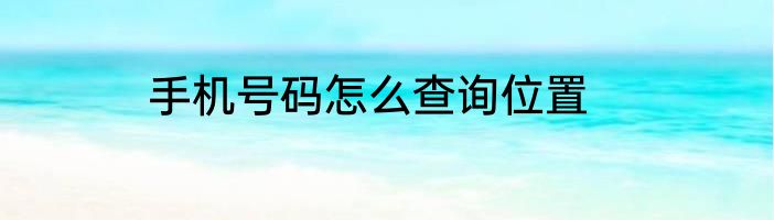 手机号码怎么查询位置