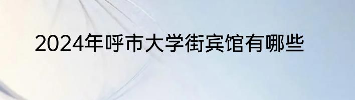 2024年呼市大学街宾馆有哪些