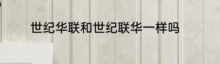 世纪华联和世纪联华一样吗