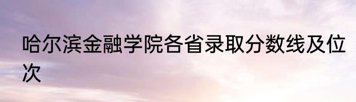 哈尔滨金融学院各省录取分数线及位次