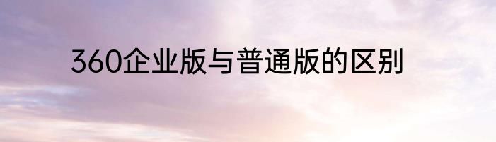 360企业版与普通版的区别