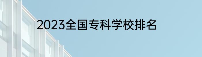 2023全国专科学校排名
