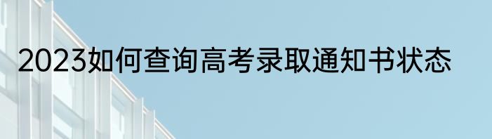 2023如何查询高考录取通知书状态